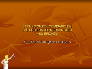 LA FUNCIÓN DEL COMISARIO EN
LAS SOCIEDADES MERCANTILES
Y SU EFICACIA
Dra. Ana Celina Iglesias de Neves
 