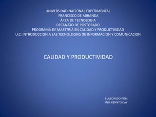 UNIVERSIDAD NACIONAL EXPERIMENTAL FRANCISCO DE MIRANDA ÁREA DE TECNOLOGIADECANATO DE POSTGRADOPROGRAMA DE MAESTRIA EN CALIDAD Y PRODUCTIVIDADU.C. INTRODUCCION A LAS TECNOLOGIAS DE INFORMACION Y COMUNICACION CALIDAD Y PRODUCTIVIDAD ELABORADOPOR:  ING. KENNY SILVA 