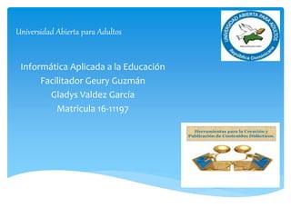 Universidad Abierta para Adultos
Informática Aplicada a la Educación
Facilitador Geury Guzmán
Gladys Valdez García
Matricula 16-11197
 
