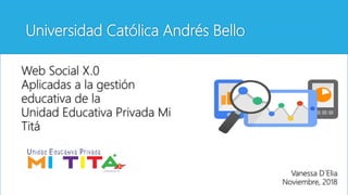 Universidad Católica Andrés Bello
Web Social X.0
Aplicadas a la gestión
educativa de la
Unidad Educativa Privada Mi
Titá
Vanessa D´Elia
Noviembre, 2018
 