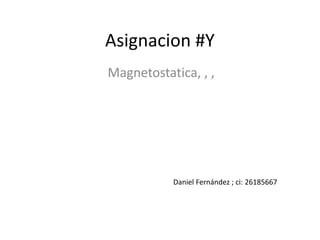 Asignacion #Y
Magnetostatica, , ,
Daniel Fernández ; ci: 26185667
 