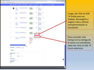 Luego, dar click en Edit
 Grade para ver
trabajo, descargarlo y
asignar nota y ofrecer
retroalimentación al
estudiante.
Para conceder más
tiempo en la entrega de
la tarea a un estudiante,
debe dar click en Edit 
Grant extension.
 