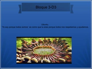 Bloque 3-D3
Ubuntu.
¨Yo soy porque todos somos¨ es como que tu eres porque todos nos respetamos y ayudamos.
 