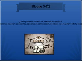 Bloque 5-D2
¿Cómo podemos construir un ambiente de respeto?
personas respeten los derechos, opiniones, la comunicación, el diálogo y se respeten verbal y físicam
 