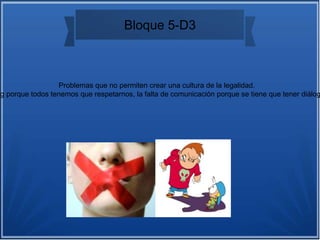 Bloque 5-D3
Problemas que no permiten crear una cultura de la legalidad.
ng porque todos tenemos que respetarnos, la falta de comunicación porque se tiene que tener diálog
 