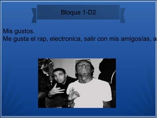 Bloque 1-D2
Mis gustos.
Me gusta el rap, electronica, salir con mis amigos/as, as
 