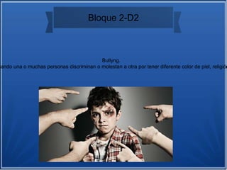 Bloque 2-D2
Bullyng.
uando una o muchas personas discriminan o molestan a otra por tener diferente color de piel, religión
 