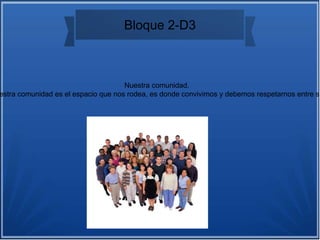 Bloque 2-D3
Nuestra comunidad.
estra comunidad es el espacio que nos rodea, es donde convivimos y debemos respetarnos entre sí
 