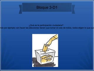 Bloque 3-D1
¿Qué es la participación ciudadana?
ndo por ejemplo van hacer las elecciones tienen que tomar el voto de todos, todos eligen lo que quie
 