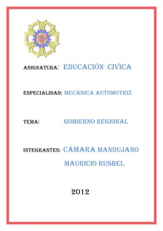Asignatura:    educación civica


Especialidad: mecánica automotriz




Tema:          gobierno regional



Integrantes:   cámara mandujano
               Mauricio rusbel



                2012
 