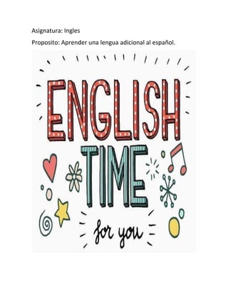 Asignatura: Ingles
Proposito: Aprender una lengua adicional al español.
 