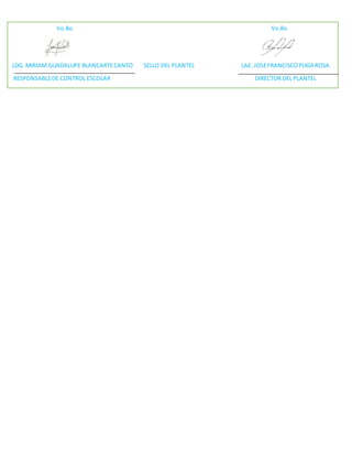 Vo.Bo. Vo.Bo
LDG. MIRIAM GUADALUPE BLANCARTECANTO SELLO DEL PLANTEL LAE. JOSEFRANCISCOPUGA ROSA
RESPONSABLEDE CONTROL ESCOLAR DIRECTOR DEL PLANTEL
 