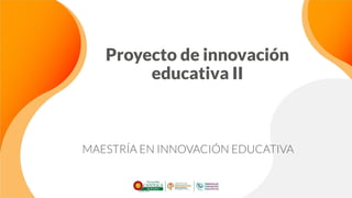 Proyecto de innovación
educativa II
MAESTRÍA EN INNOVACIÓN EDUCATIVA
 