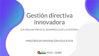 Gestión directiva
innovadora
(LA EVALUACIÓN EN EL DESARROLLO DE LA GESTIÓN )
MAESTRÍA EN INNOVACIÓN EDUCATIVA
 