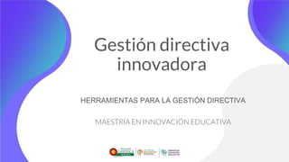 Gestión directiva
innovadora
HERRAMIENTAS PARA LA GESTIÓN DIRECTIVA
MAESTRÍA EN INNOVACIÓN EDUCATIVA
 