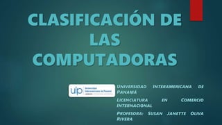 CLASIFICACIÓN DE
LAS
COMPUTADORAS
UNIVERSIDAD INTERAMERICANA DE
PANAMÁ
LICENCIATURA EN COMERCIO
INTERNACIONAL
PROFESORA: S...