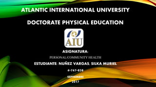 ATLANTIC INTERNATIONAL UNIVERSITY
DOCTORATE PHYSICAL EDUCATION
ASIGNATURA:
PERSONAL/COMMUNITY HEALTH
ESTUDIANTE: NUÑEZ VARGAS, SILKA MURIEL
4-747-858
SEPTIEMBRE
2017
 