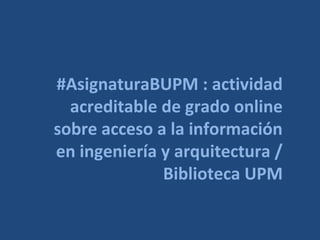 #AsignaturaBUPM : actividad
online + acreditable + de
grado sobre acceso a la
información en ingeniería +
arquitectura / Biblioteca UPM
 