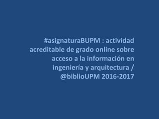 #asignaturaBUPM : actividad
acreditable de grado online sobre
acceso a la información en
ingeniería y arquitectura /
@biblioUPM 2016-2017
 