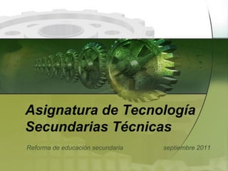 Asignatura de Tecnología
Secundarias Técnicas
Reforma de educación secundaria

septiembre 2011

 