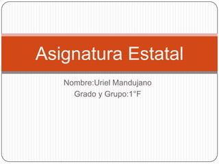 Nombre:Uriel Mandujano
Grado y Grupo:1°F
Asignatura Estatal
 
