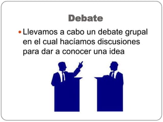 Debate
 Llevamos a cabo un debate grupal
en el cual hacíamos discusiones
para dar a conocer una idea
 