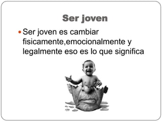 Ser joven
 Ser joven es cambiar
fisicamente,emocionalmente y
legalmente eso es lo que significa
 