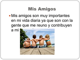 Mis Amigos
 Mis amigos son muy importantes
en mi vida diaria ya que son con la
gente que me reuno y contribuyen
a mi forma de pensar
 
