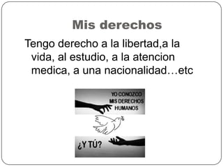 Mis derechos
Tengo derecho a la libertad,a la
vida, al estudio, a la atencion
medica, a una nacionalidad…etc
 