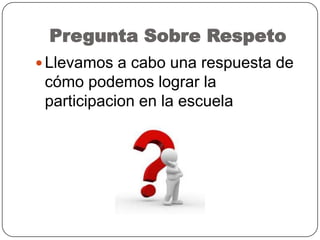 Pregunta Sobre Respeto
 Llevamos a cabo una respuesta de
cómo podemos lograr la
participacion en la escuela
 
