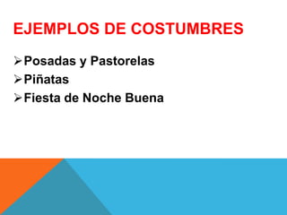 EJEMPLOS DE COSTUMBRES
Posadas y Pastorelas
Piñatas
Fiesta de Noche Buena
 