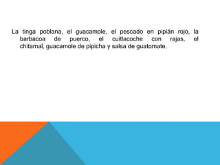 La tinga poblana, el guacamole, el pescado en pipián rojo, la
barbacoa de puerco, el cuitlacoche con rajas, el
chitamal, guacamole de pipicha y salsa de guatomate.
 