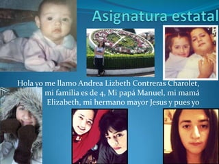 Hola yo me llamo Andrea Lizbeth Contreras Charolet,
mi familia es de 4, Mi papá Manuel, mi mamá
Elizabeth, mi hermano mayor Jesus y pues yo
 