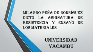 Milagro Peña de Rodríguez
Dicto la asignatura de
Resistencia y Ensayo de
los Materiales
UNIVERSIDAD
YACAMBU
 