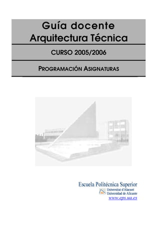 Guía docente
Arquitectura Técnica
CURSO 2005/2006
PROGRAMACIÓN ASIGNATURAS
www.eps.ua.es
 