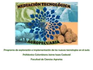 Programa de exploración e implementación de las nuevas tecnologías en el aula
Politécnico Colombiano Jaime Isaza Cadavid
Facultad de Ciencias Agrarias
 