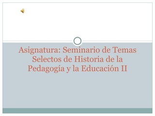 Asignatura: Seminario de Temas Selectos de Historia de la Pedagogía y la Educación II 