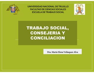 TRABAJO SOCIAL,
CONSEJERIA Y
CONCILIACION
Dra.MaríaElenaVelásquezAlva
UNIVERSIDAD NACIONAL DETRUJILLO
FACULTAD DE CIENCIAS SOCIALES
ESCUELA DETRABAJO SOCIAL
 