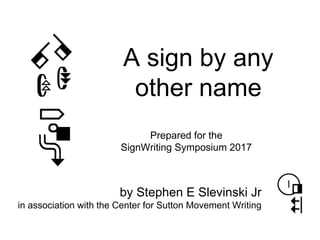 A sign by any
other name
Prepared for the
SignWriting Symposium 2017
by Stephen E Slevinski Jr
in association with the Center for Sutton Movement Writing
revision 02
 