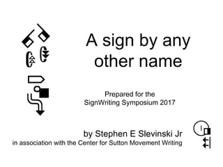 A sign by any
other name
Prepared for the
SignWriting Symposium 2017
by Stephen E Slevinski Jr
in association with the Cen...