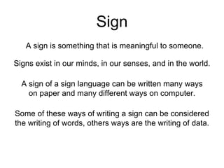 Sign
A sign is something that is meaningful to someone.
Signs exist in our minds, in our senses, and in the world.
A sign ...