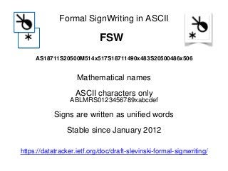 AS18711S20500M514x517S18711490x483S20500486x506
Formal SignWriting in ASCII
FSW
https://datatracker.ietf.org/doc/draft-slevinski-formal-signwriting/
Mathematical names
ASCII characters only
ABLMRS0123456789xabcdef
Signs are written as unified words
Stable since January 2012
 