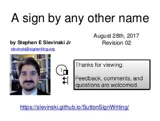 A sign by any other name
by Stephen E Slevinski Jr
slevinski@signwriting.org
August 28th, 2017
Revision 02
https://slevinski.github.io/SuttonSignWriting/
 