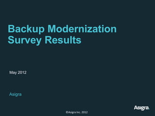 Backup Modernization Survey Results



 May 2012




 Asigra
 www.asigra.com

                  ©Asigra Inc. 2012
 