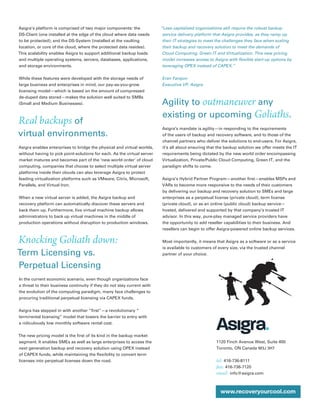 Asigra’s platform is comprised of two major components: the              “Less capitalized organizations still require the robust backup
DS-Client (one installed at the edge of the cloud where data needs        service delivery platform that Asigra provides, as they ramp up
to be protected); and the DS-System (installed at the vaulting            their IT strategies to meet the challenges they face when scaling
location, or core of the cloud, where the protected data resides).        their backup and recovery solution to meet the demands of
This scalability enables Asigra to support additional backup loads        Cloud Computing, Green IT and Virtualization. This new pricing
and multiple operating systems, servers, databases, applications,         model increases access to Asigra with ﬂexible start-up options by
and storage environments.                                                 leveraging OPEX instead of CAPEX.”


While these features were developed with the storage needs of            Eran Farajun
large business and enterprises in mind, our pay-as-you-grow              Executive VP, Asigra
licensing model—which is based on the amount of compressed
de-duped data stored—makes the solution well suited to SMBs
(Small and Medium Businesses).                                           Agility to outmaneuver any
                                                                         existing or upcoming Goliaths.
Real backups of
                                                                         Asigra’s mandate is agility—in responding to the requirements
virtual environments.                                                    of the users of backup and recovery software, and to those of the
                                                                         channel partners who deliver the solutions to end-users. For Asigra,
Asigra enables enterprises to bridge the physical and virtual worlds,    it’s all about ensuring that the backup solution we offer meets the IT
without having to pick point-solutions for each. As the virtual server   requirements being dictated by the new world order encompassing
market matures and becomes part of the ‘new world order’ of cloud        Virtualization, Private/Public Cloud Computing, Green IT, and the
computing, companies that choose to select multiple virtual server       paradigm shifts to come.
platforms inside their clouds can also leverage Asigra to protect
leading virtualization platforms such as VMware, Citrix, Microsoft,      Asigra’s Hybrid Partner Program—another ﬁrst—enables MSPs and
Parallels, and Virtual Iron.                                             VARs to become more responsive to the needs of their customers
                                                                         by delivering our backup and recovery solution to SMEs and large
When a new virtual server is added, the Asigra backup and                enterprises as a perpetual license (private cloud), term license
recovery platform can automatically discover these servers and           (private cloud), or as an online (public cloud) backup service—
back them up. Furthermore, live virtual machine backup allows            hosted, delivered and supported by that company’s trusted IT
administrators to back up virtual machines in the middle of              advisor. In this way, pure-play managed service providers have
production operations without disruption to production windows.          the opportunity to add reseller capabilities to their business. And
                                                                         resellers can begin to offer Asigra-powered online backup services.


Knocking Goliath down:                                                   Most importantly, it means that Asigra as a software or as a service
                                                                         is available to customers of every size, via the trusted channel
Term Licensing vs.                                                       partner of your choice.


Perpetual Licensing
In the current economic scenario, even though organizations face
a threat to their business continuity if they do not stay current with
the evolution of the computing paradigm, many face challenges to
procuring traditional perpetual licensing via CAPEX funds.


Asigra has stepped in with another “ﬁrst”—a revolutionary “
term/rental licensing” model that lowers the barrier to entry with
a ridiculously low monthly software rental cost.


The new pricing model is the ﬁrst of its kind in the backup market
segment. It enables SMEs as well as large enterprises to access the                                  1120 Finch Avenue West, Suite 400
next generation backup and recovery solution using OPEX instead                                      Toronto, ON Canada M3J 3H7
of CAPEX funds, while maintaining the ﬂexibility to convert term
licenses into perpetual licenses down the road.                                                      tel: 416-736-8111
                                                                                                     fax: 416-736-7120
                                                                                                     email: info@asigra.com


                                                                                                       www.recoveryourcool.com
 
