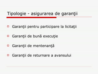 Tipologie - asigurarea de garanţii Garanţii pentru participare la licitaţii Garanţii de bună execuţie Garanţii de mentenanţă Garanţii de returnare a avansului 