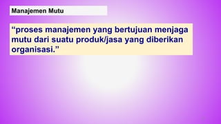Manajemen Mutu
“proses manajemen yang bertujuan menjaga
mutu dari suatu produk/jasa yang diberikan
organisasi.”
19
 