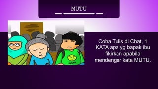 MUTU
Coba Tulis di Chat, 1
KATA apa yg bapak ibu
fikirkan apabila
mendengar kata MUTU.
 