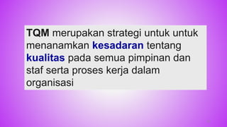 33
TQM merupakan strategi untuk untuk
menanamkan kesadaran tentang
kualitas pada semua pimpinan dan
staf serta proses kerja dalam
organisasi
 