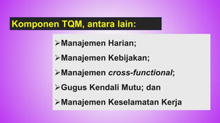 Manajemen Harian;
Manajemen Kebijakan;
Manajemen cross-functional;
Gugus Kendali Mutu; dan
Manajemen Keselamatan Kerja
Komponen TQM, antara lain:
35
 